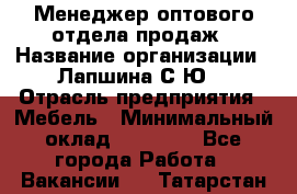 Менеджер оптового отдела продаж › Название организации ­ Лапшина С.Ю. › Отрасль предприятия ­ Мебель › Минимальный оклад ­ 20 000 - Все города Работа » Вакансии   . Татарстан респ.